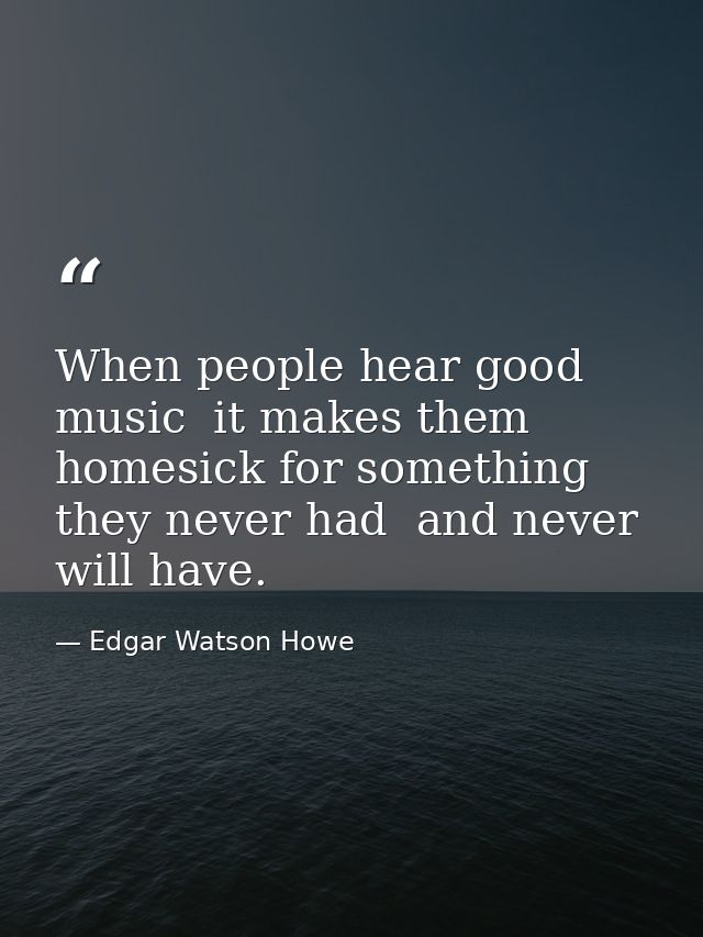 When people hear good music  it makes them homesick for something they never had  and never will have. — Edgar Watson Howe