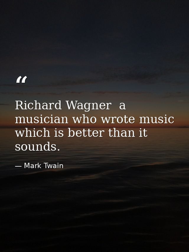 Richard Wagner  a musician who wrote music which is better than it sounds. — Mark Twain