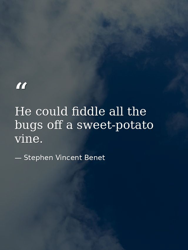 He could fiddle all the bugs off a sweet-potato vine. — Stephen Vincent Benet