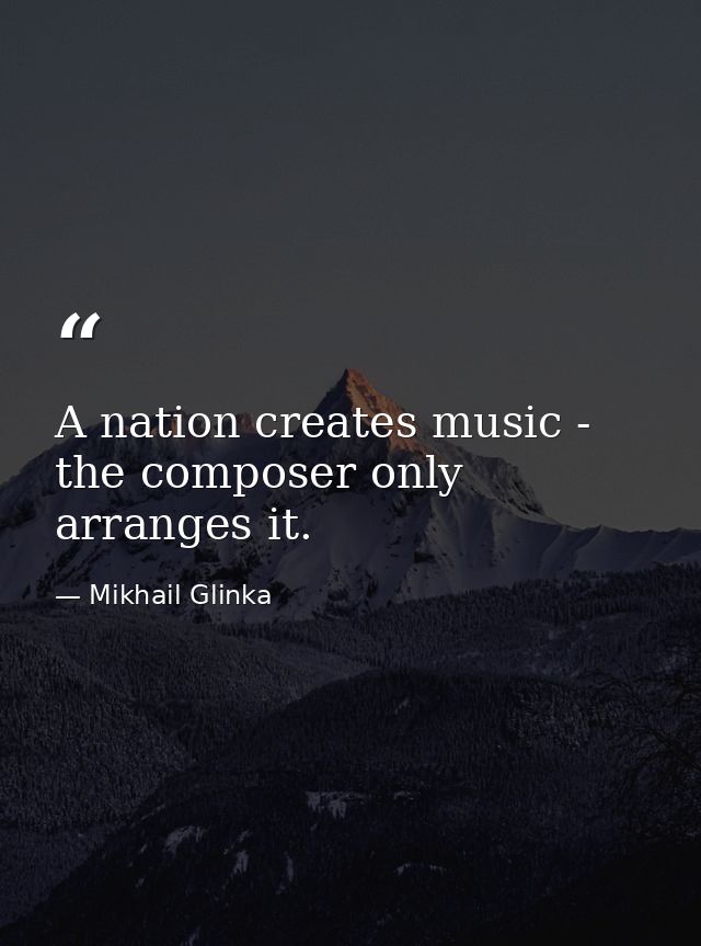 A nation creates music - the composer only arranges it. — Mikhail Glinka