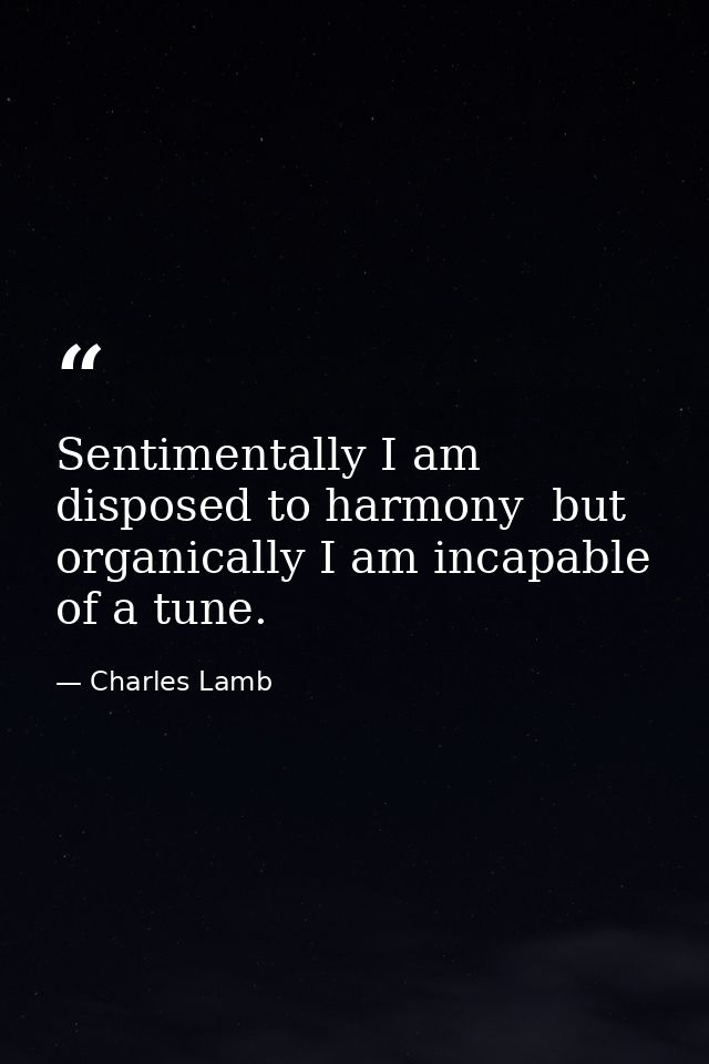 Sentimentally I am disposed to harmony  but organically I am incapable of a tune. — Charles Lamb