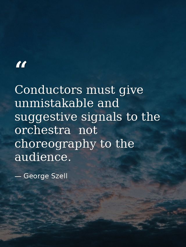 Conductors must give unmistakable and suggestive signals to the orchestra  not choreography to the audience. — George Szell