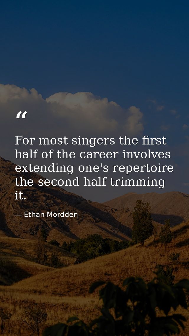 For most singers the first half of the career involves extending one's repertoire  the second half trimming it. — Ethan Mordden