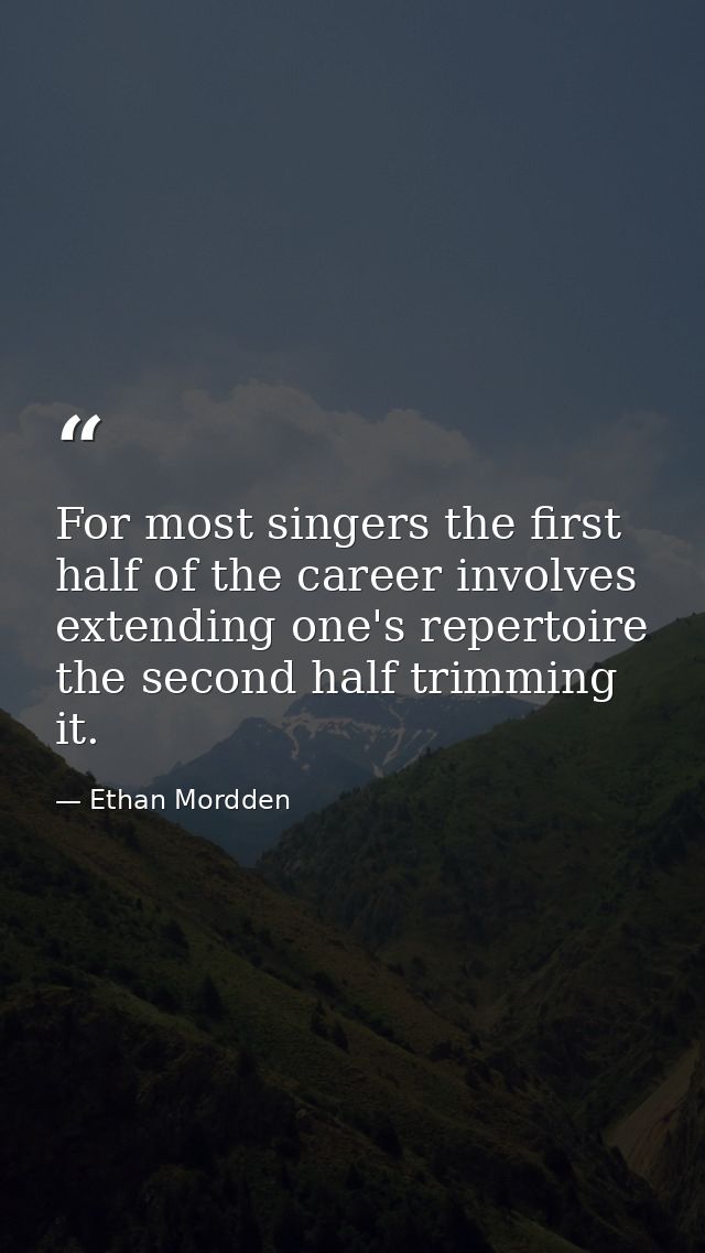 For most singers the first half of the career involves extending one's repertoire  the second half trimming it. — Ethan Mordden