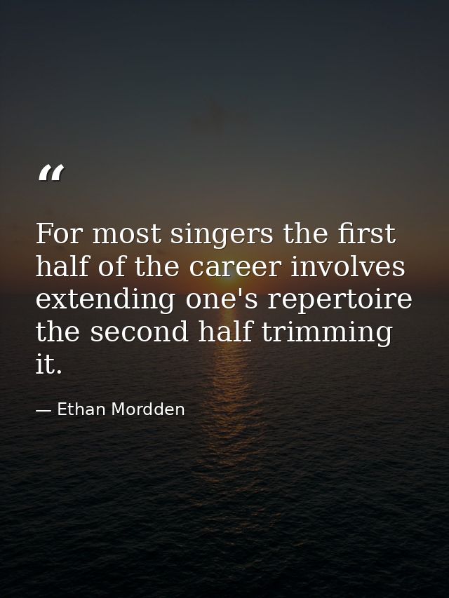 For most singers the first half of the career involves extending one's repertoire  the second half trimming it. — Ethan Mordden