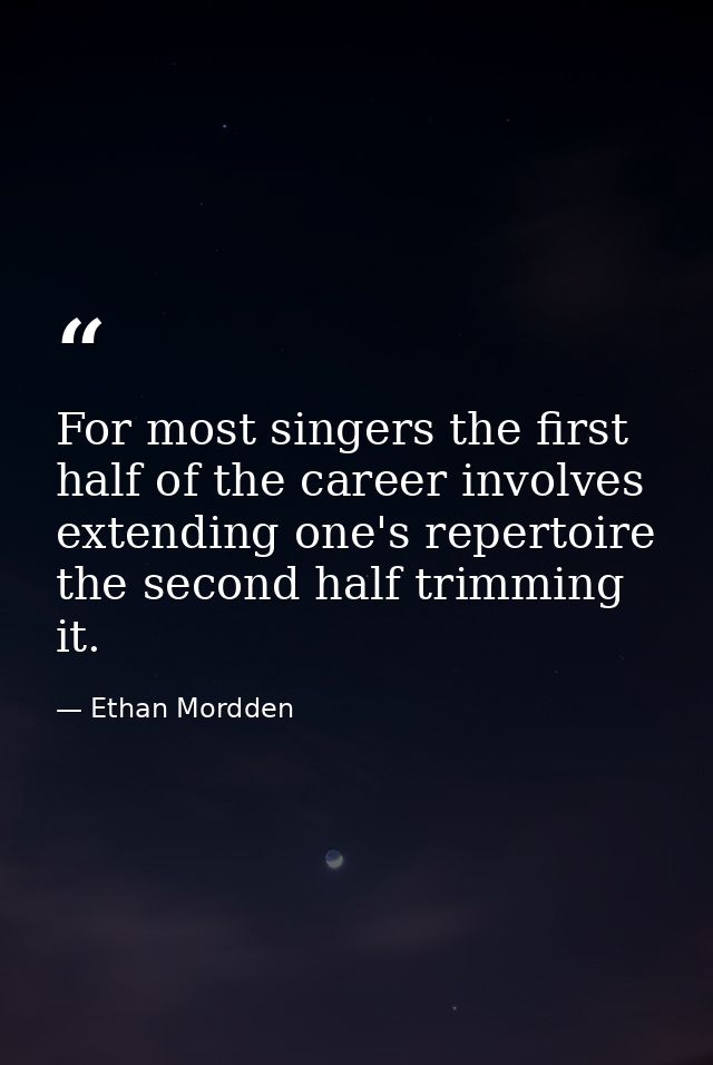 For most singers the first half of the career involves extending one's repertoire  the second half trimming it. — Ethan Mordden