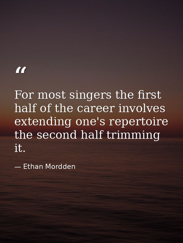 For most singers the first half of the career involves extending one's repertoire  the second half trimming it. — Ethan Mordden