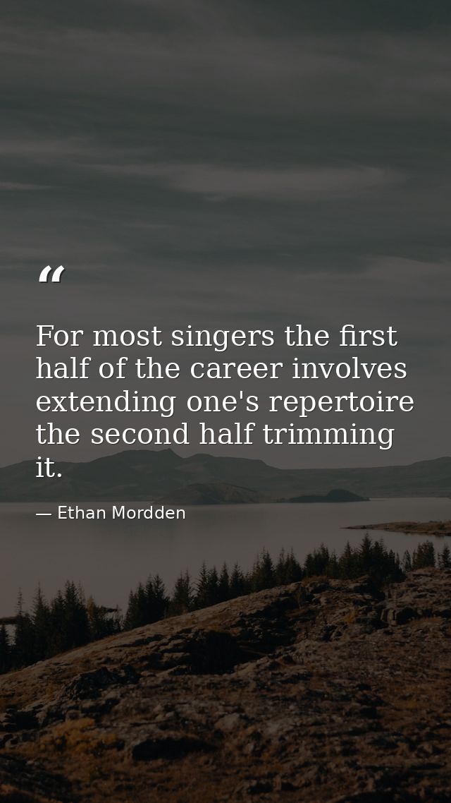 For most singers the first half of the career involves extending one's repertoire  the second half trimming it. — Ethan Mordden