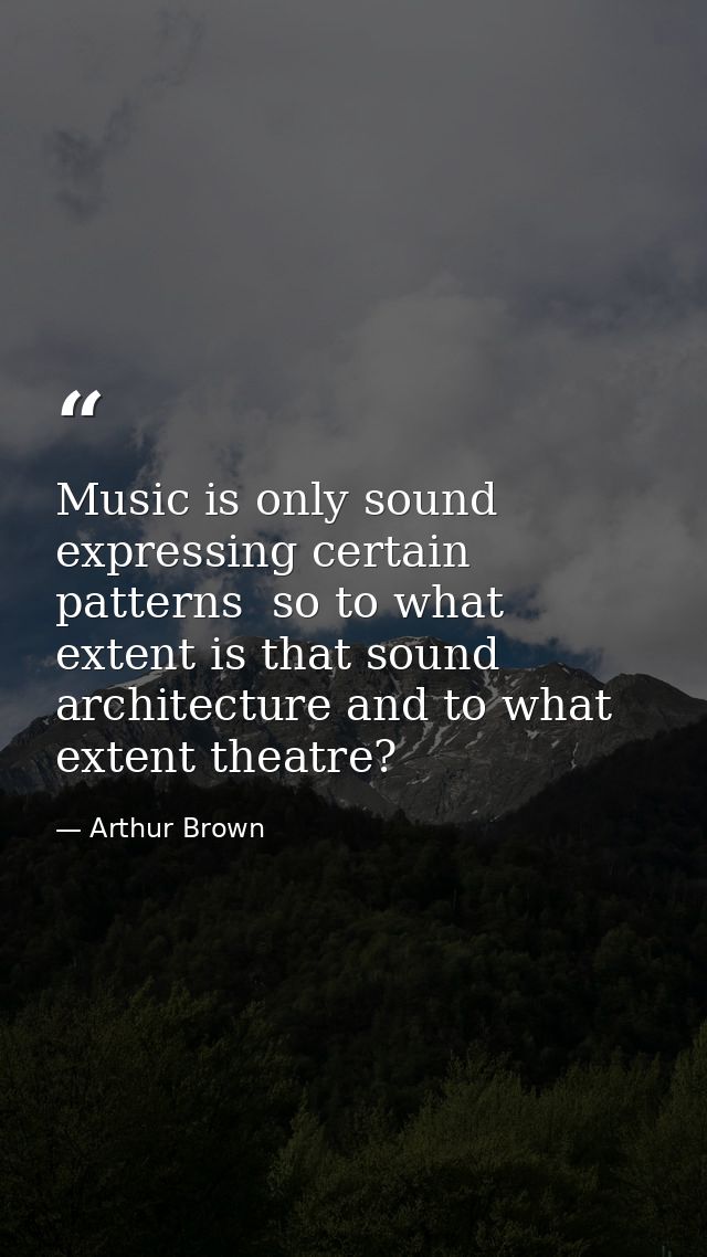 Music is only sound expressing certain patterns  so to what extent is that sound architecture and to what extent theatre — Arthur Brown