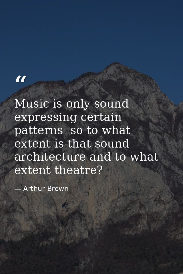 Music is only sound expressing certain patterns  so to what extent is that sound architecture and to what extent theatre — Arthur Brown