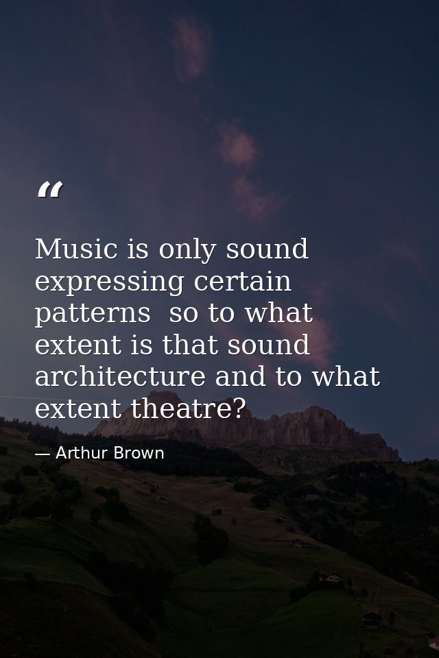 Music is only sound expressing certain patterns  so to what extent is that sound architecture and to what extent theatre — Arthur Brown