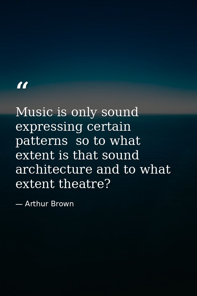Music is only sound expressing certain patterns  so to what extent is that sound architecture and to what extent theatre — Arthur Brown