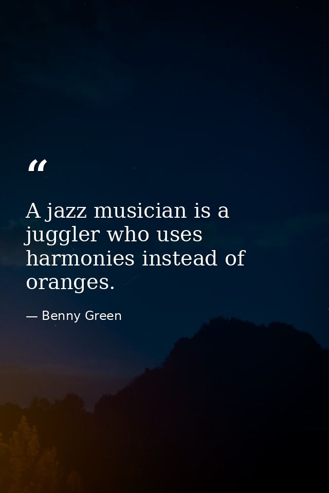 A jazz musician is a juggler who uses harmonies instead of oranges. — Benny Green