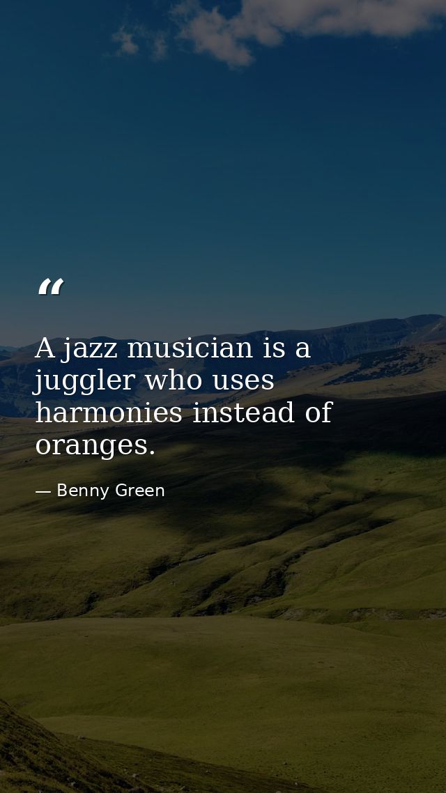 A jazz musician is a juggler who uses harmonies instead of oranges. — Benny Green