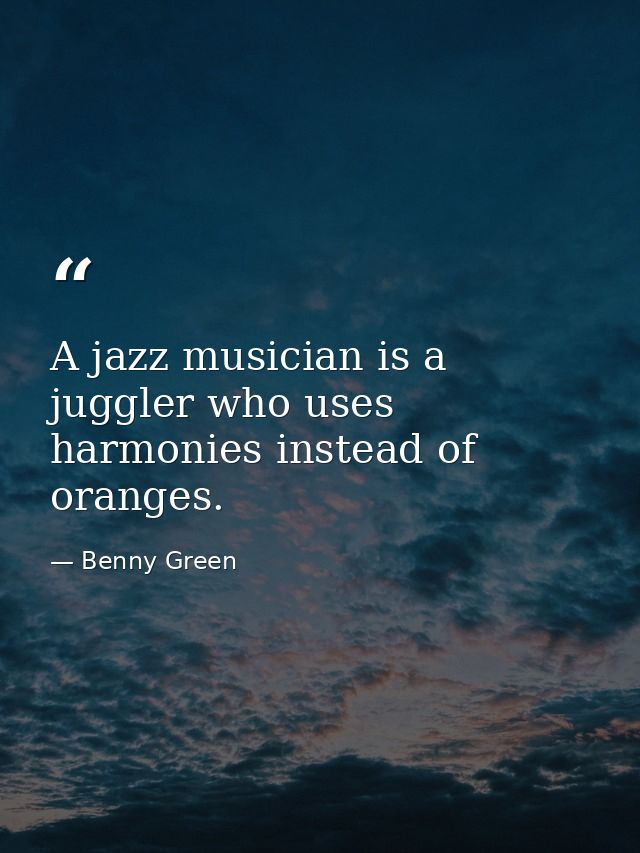 A jazz musician is a juggler who uses harmonies instead of oranges. — Benny Green