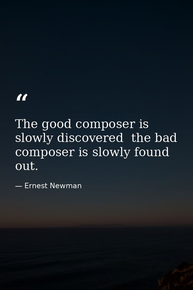 The good composer is slowly discovered  the bad composer is slowly found out. — Ernest Newman