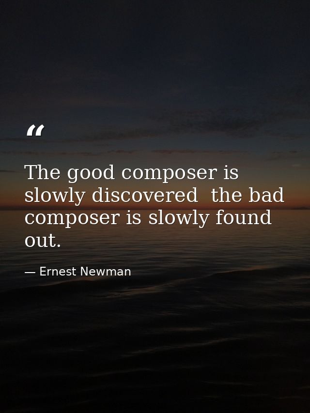 The good composer is slowly discovered  the bad composer is slowly found out. — Ernest Newman