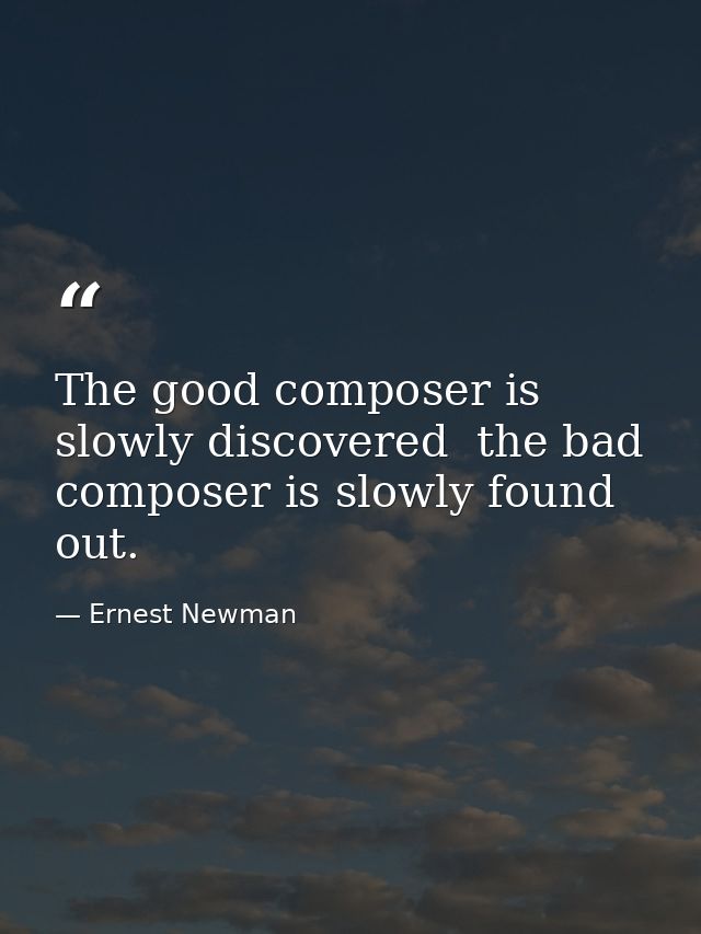 The good composer is slowly discovered  the bad composer is slowly found out. — Ernest Newman