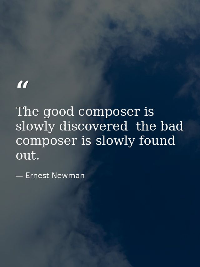 The good composer is slowly discovered  the bad composer is slowly found out. — Ernest Newman