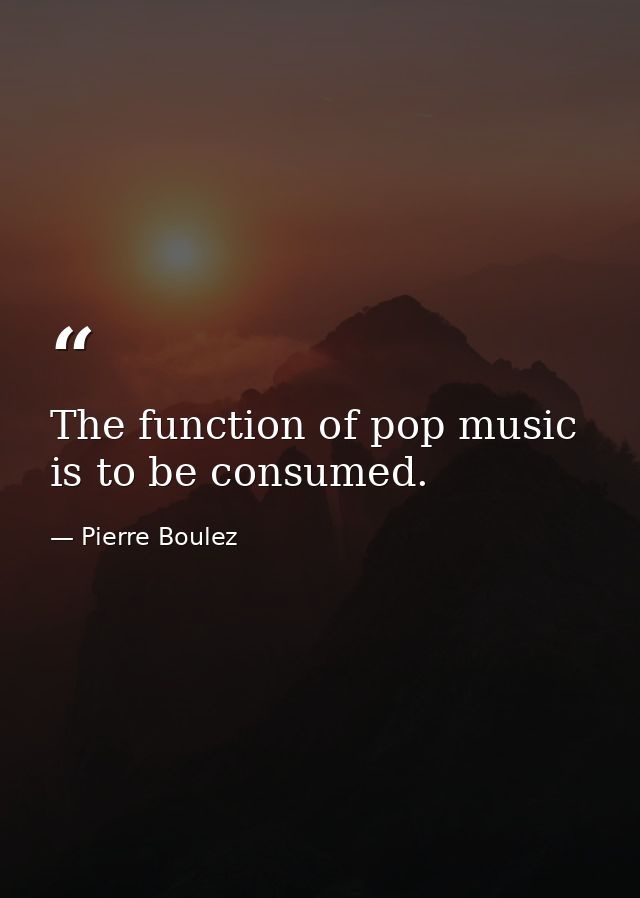 The function of pop music is to be consumed. — Pierre Boulez