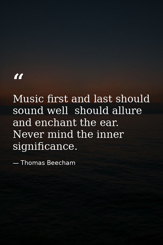 Music first and last should sound well  should allure and enchant the ear. Never mind the inner significance. — Thomas Beecham