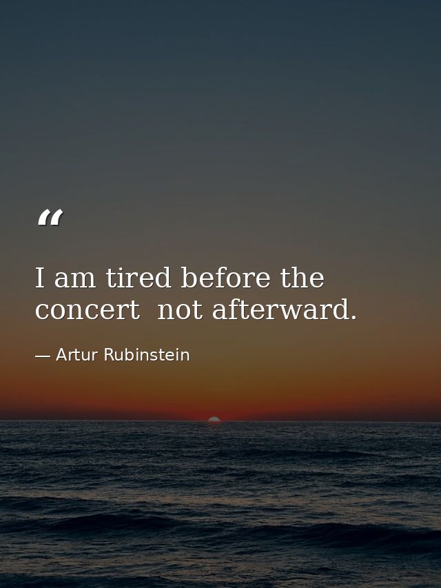 I am tired before the concert  not afterward. — Artur Rubinstein