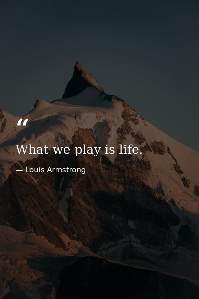 What we play is life. — Louis Armstrong