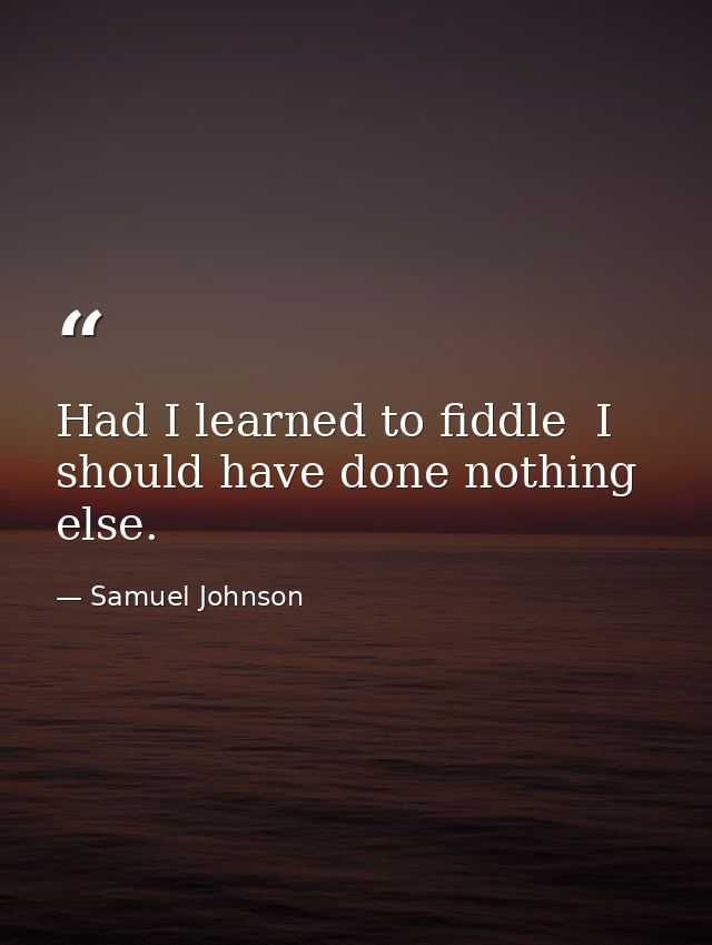 Had I learned to fiddle  I should have done nothing else. — Samuel Johnson