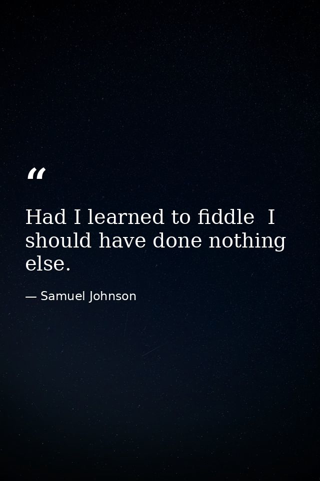 Had I learned to fiddle  I should have done nothing else. — Samuel Johnson