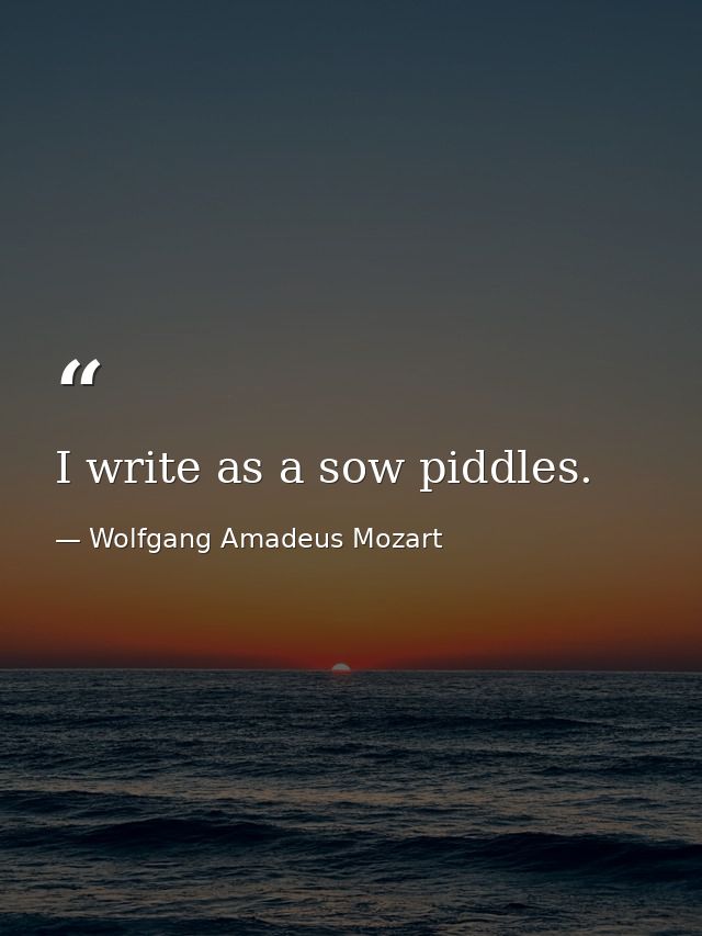 I write as a sow piddles. — Wolfgang Amadeus Mozart