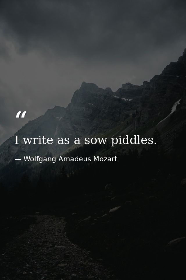 I write as a sow piddles. — Wolfgang Amadeus Mozart