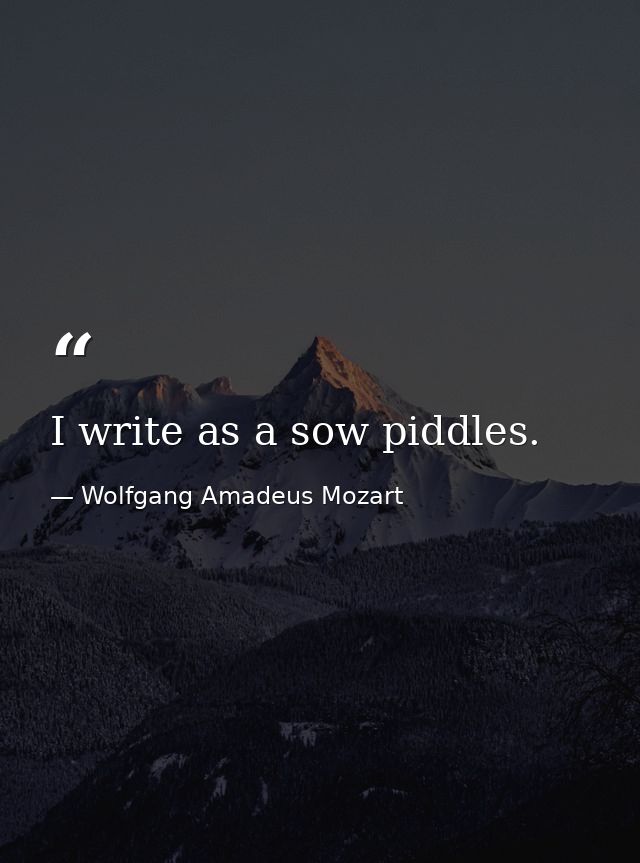 I write as a sow piddles. — Wolfgang Amadeus Mozart