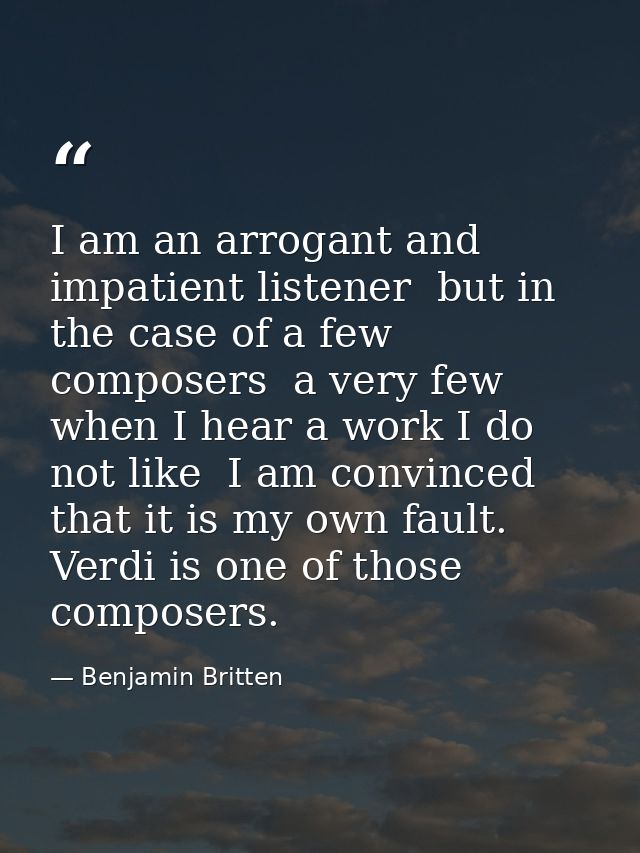 I am an arrogant and impatient listener  but in the case of a few composers  a very few  when I hear a work I do not lik — Benjamin Britten