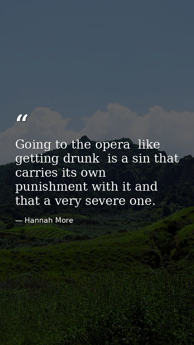 Going to the opera  like getting drunk  is a sin that carries its own punishment with it and that a very severe one. — Hannah More