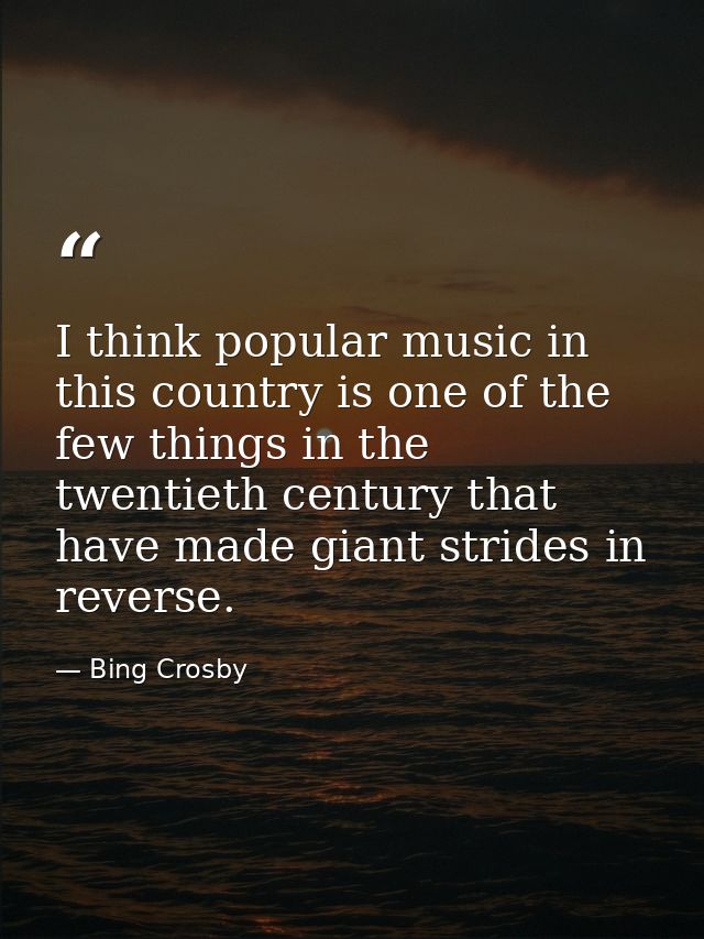 I think popular music in this country is one of the few things in the twentieth century that have made giant strides in  — Bing Crosby