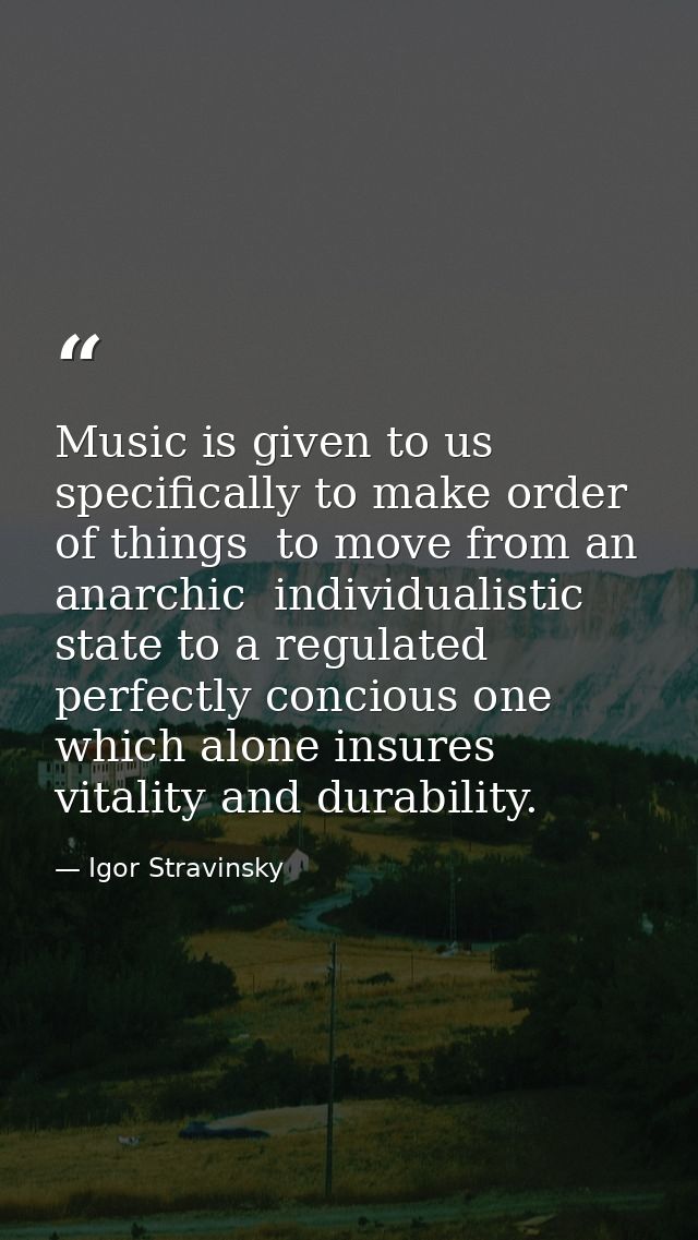 Music is given to us specifically to make order of things  to move from an anarchic  individualistic state to a regulate — Igor Stravinsky