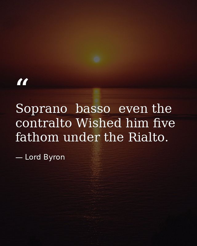 Soprano  basso  even the contralto Wished him five fathom under the Rialto. — Lord Byron