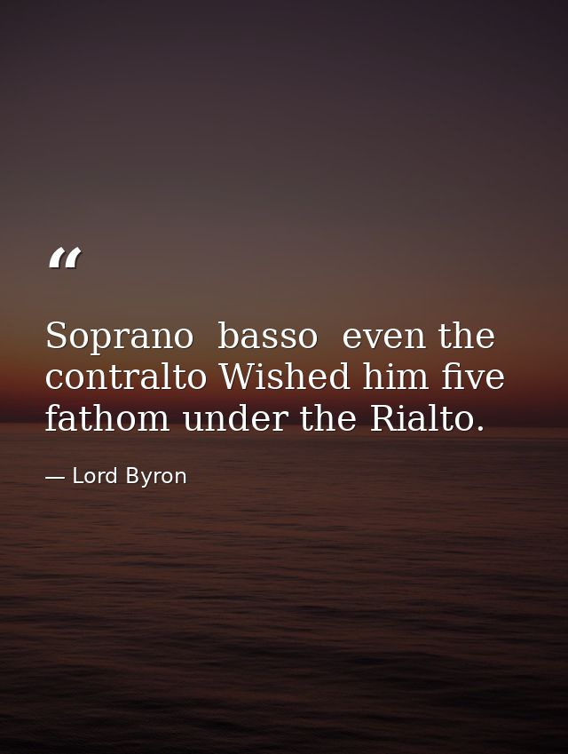 Soprano  basso  even the contralto Wished him five fathom under the Rialto. — Lord Byron