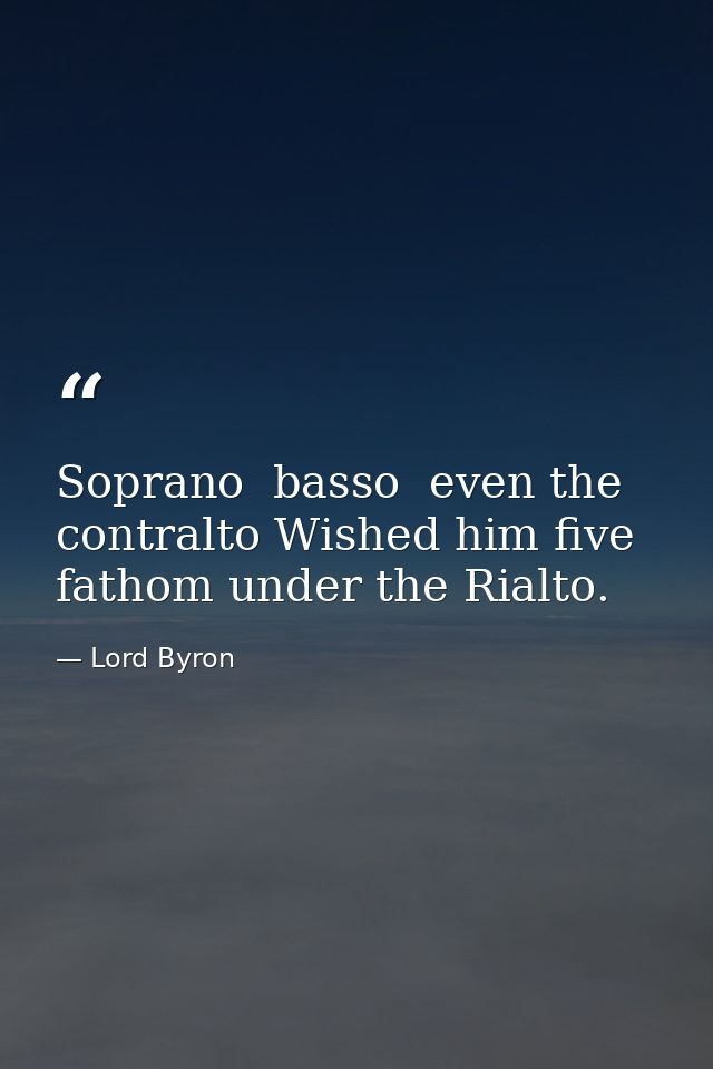 Soprano  basso  even the contralto Wished him five fathom under the Rialto. — Lord Byron