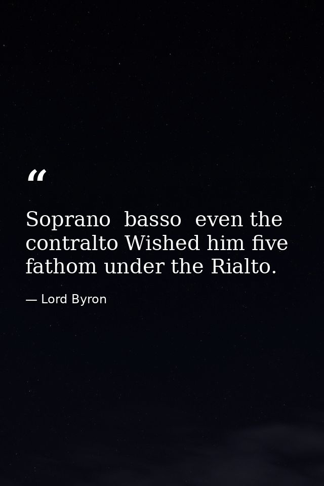 Soprano  basso  even the contralto Wished him five fathom under the Rialto. — Lord Byron