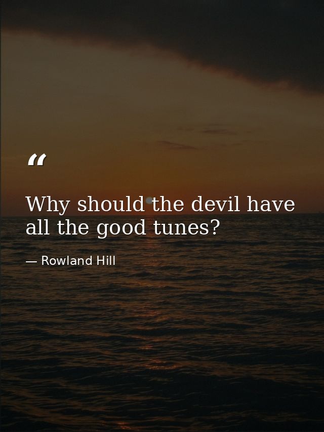 Why should the devil have all the good tunes? — Rowland Hill