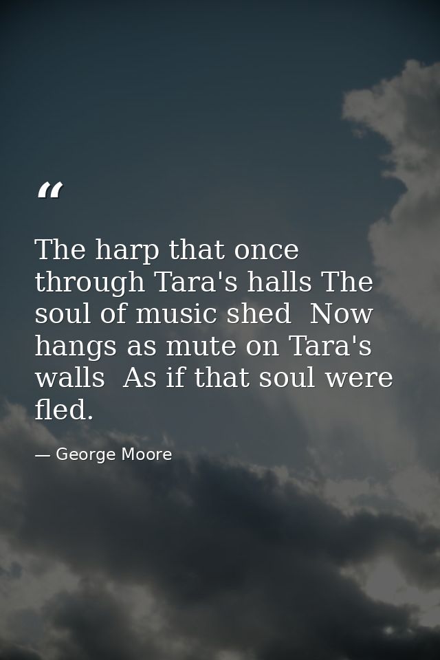 The harp that once through Tara's halls The soul of music shed  Now hangs as mute on Tara's walls  As if that soul were  — George Moore