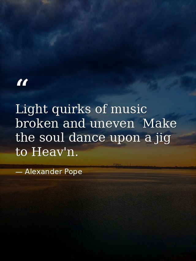 Light quirks of music  broken and uneven  Make the soul dance upon a jig to Heav'n. — Alexander Pope