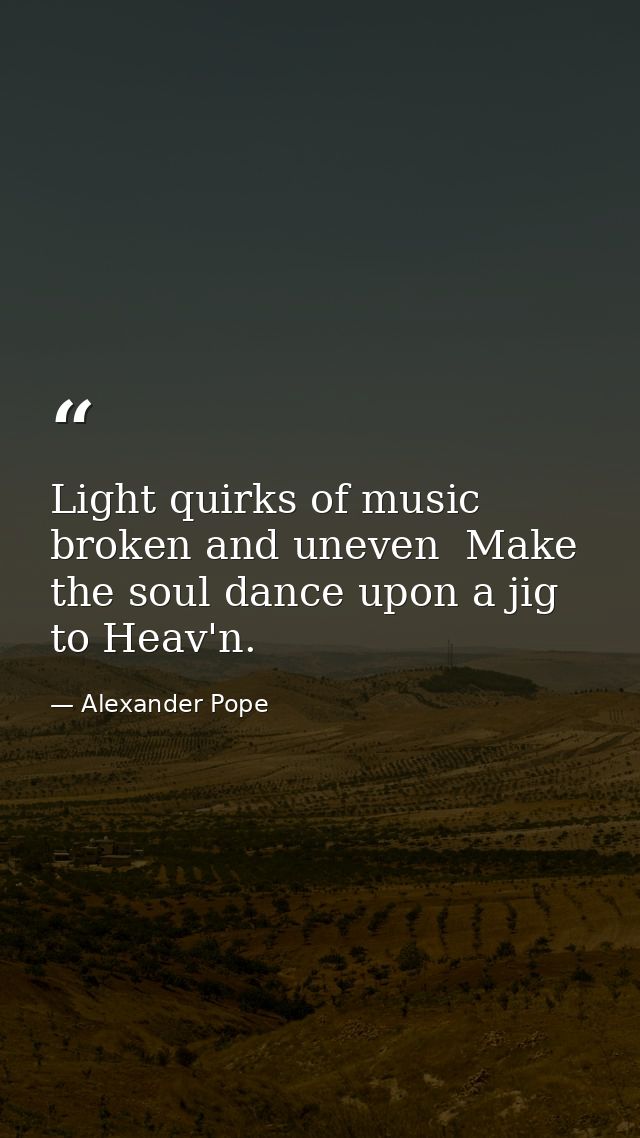 Light quirks of music  broken and uneven  Make the soul dance upon a jig to Heav'n. — Alexander Pope