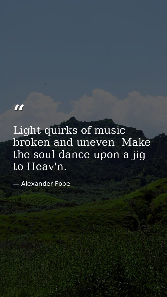 Light quirks of music  broken and uneven  Make the soul dance upon a jig to Heav'n. — Alexander Pope