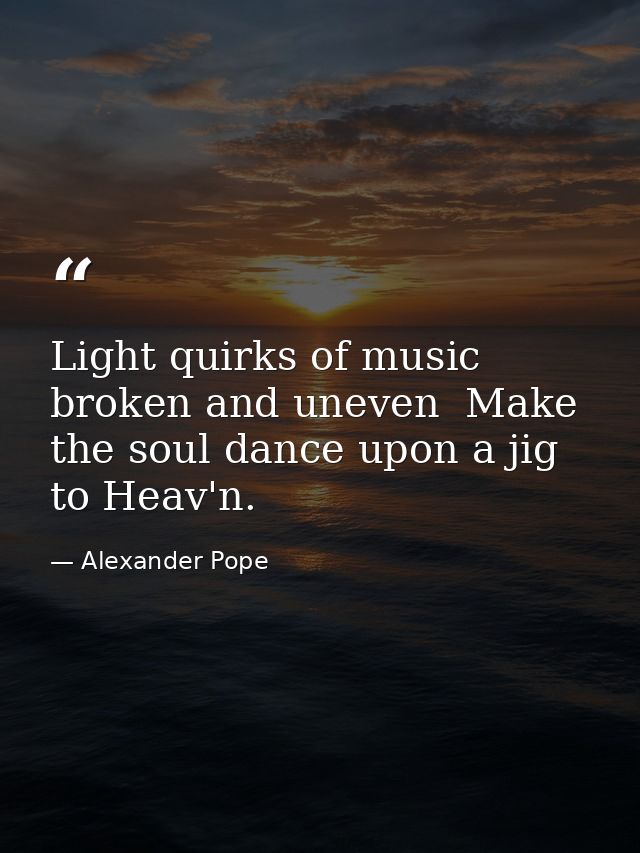 Light quirks of music  broken and uneven  Make the soul dance upon a jig to Heav'n. — Alexander Pope
