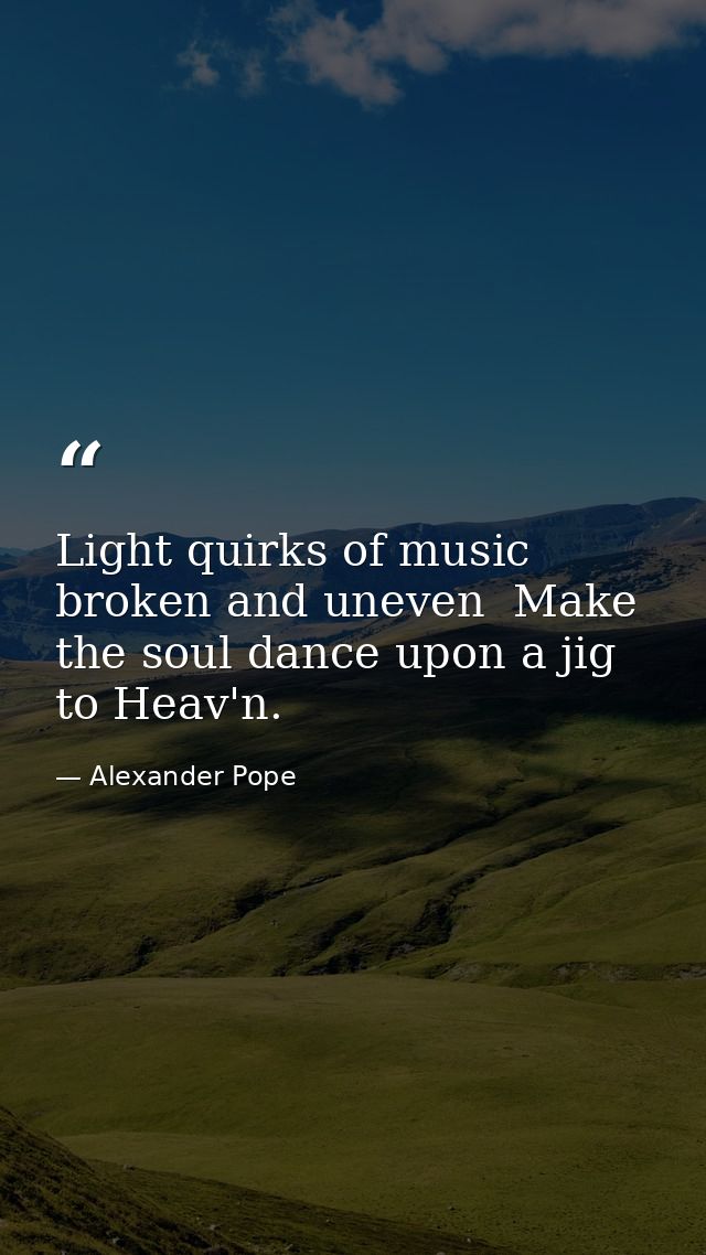 Light quirks of music  broken and uneven  Make the soul dance upon a jig to Heav'n. — Alexander Pope