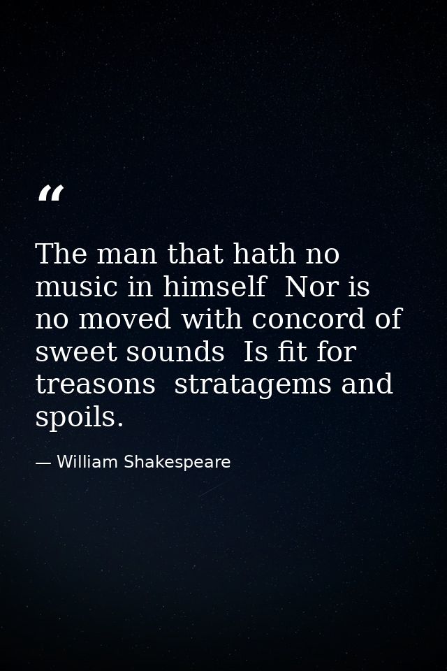 The man that hath no music in himself  Nor is no moved with concord of sweet sounds  Is fit for treasons  stratagems and — William Shakespeare
