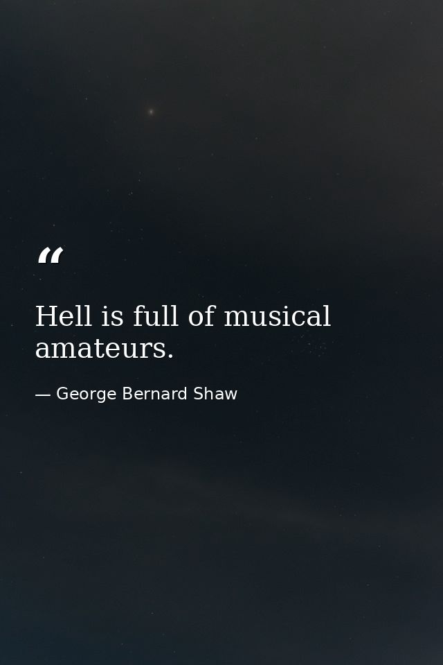 Hell is full of musical amateurs. — George Bernard Shaw