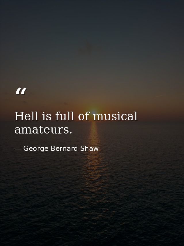 Hell is full of musical amateurs. — George Bernard Shaw